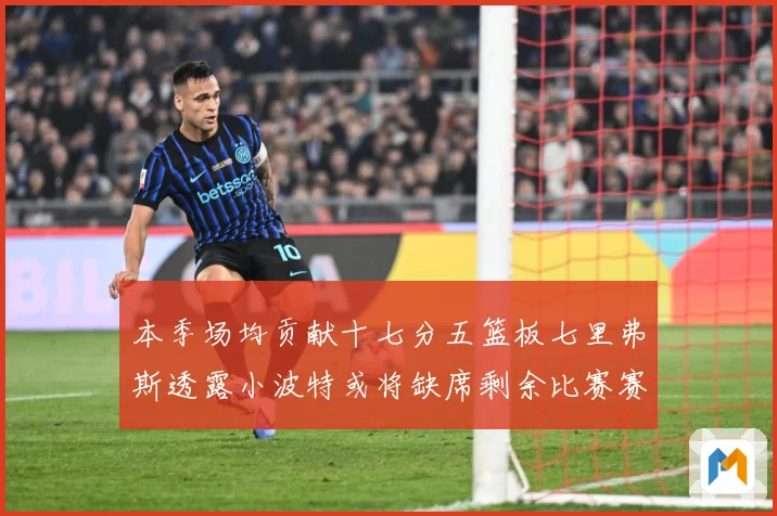 本季场均贡献十七分五篮板七里弗斯透露小波特或将缺席剩余比赛赛场复盘：最新赛事动态与深度分析