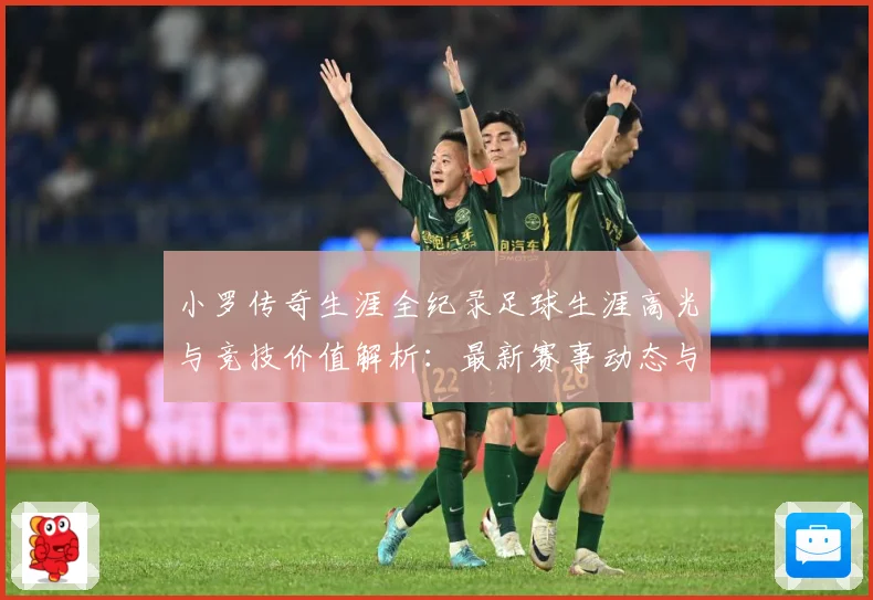 小罗传奇生涯全纪录足球生涯高光与竞技价值解析：最新赛事动态与深度分析
