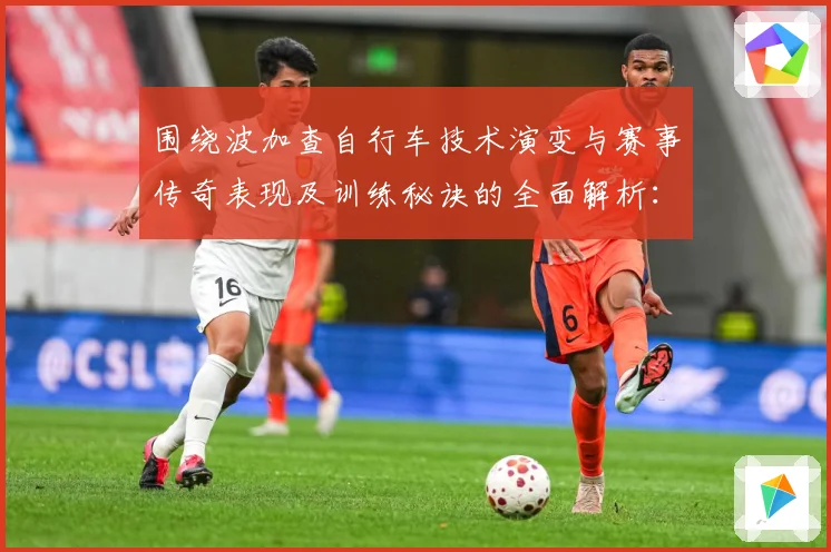 围绕波加查自行车技术演变与赛事传奇表现及训练秘诀的全面解析：最新赛事动态与深度分析