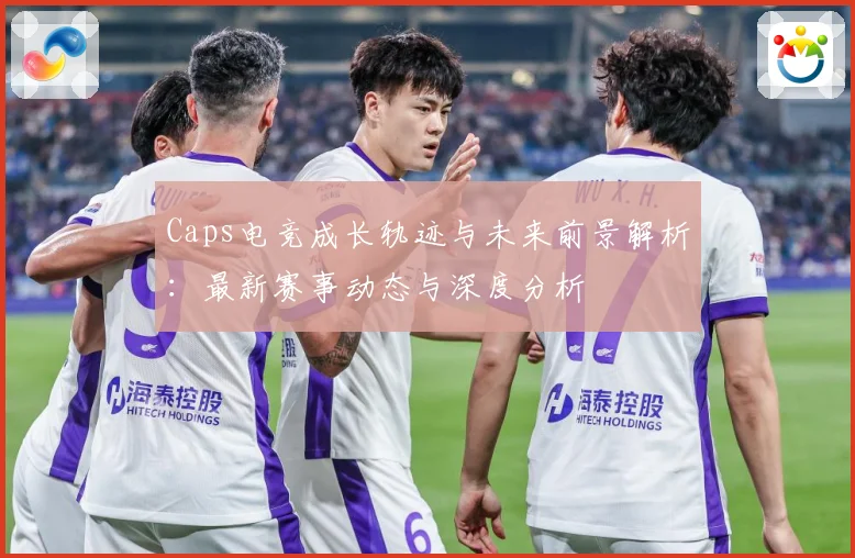 Caps电竞成长轨迹与未来前景解析：最新赛事动态与深度分析