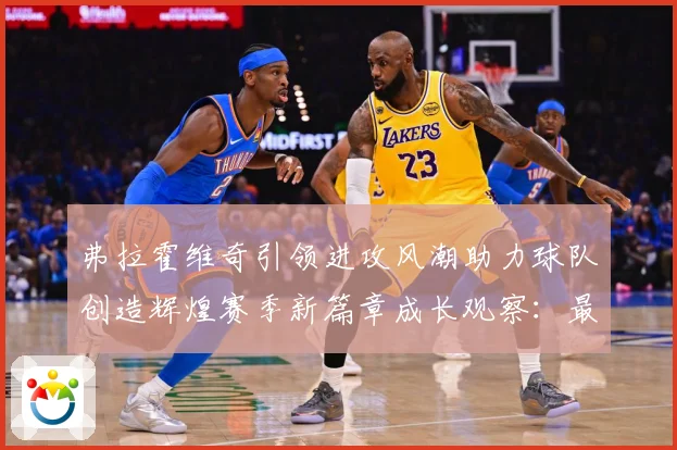 弗拉霍维奇引领进攻风潮助力球队创造辉煌赛季新篇章成长观察：最新赛事动态与深度分析