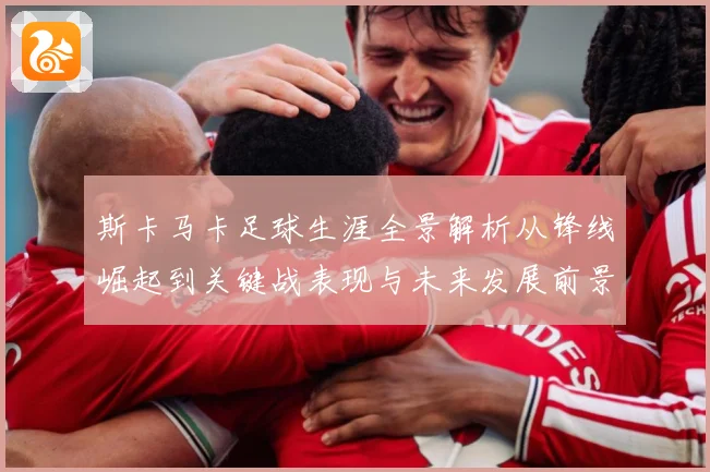 斯卡马卡足球生涯全景解析从锋线崛起到关键战表现与未来发展前景观察：最新赛事动态与深度分析