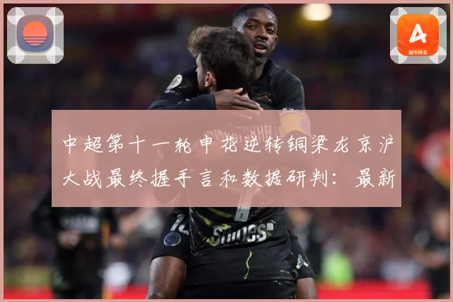 中超第十一轮申花逆转铜梁龙京沪大战最终握手言和数据研判：最新赛事动态与深度分析