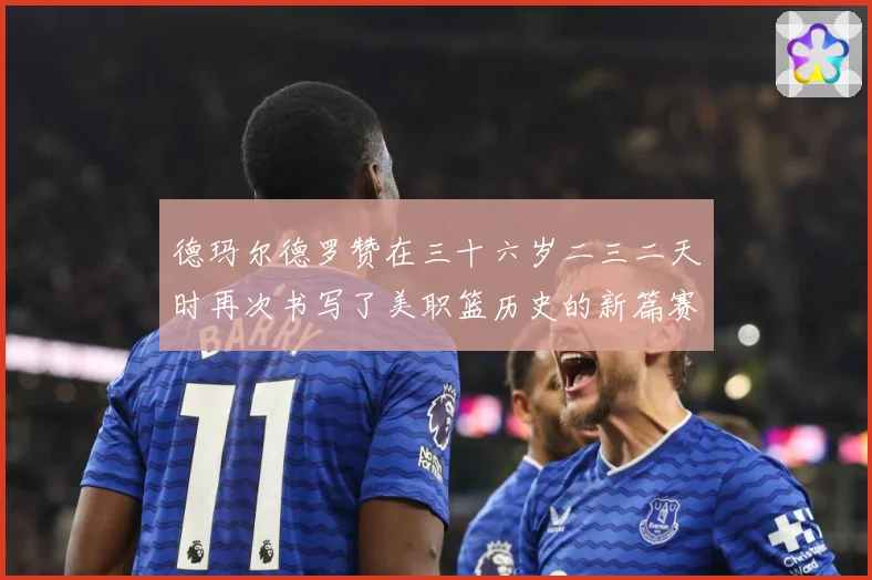 德玛尔德罗赞在三十六岁二三二天时再次书写了美职篮历史的新篇赛场复盘：最新赛事动态与深度分析