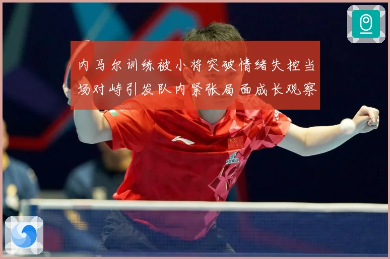 内马尔训练被小将突破情绪失控当场对峙引发队内紧张局面成长观察：最新赛事动态与深度分析