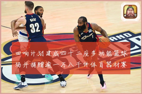 回响计划建成四十二座多功能篮球场并捐赠逾一万八千件体育器材赛事前瞻：最新赛事动态与深度分析