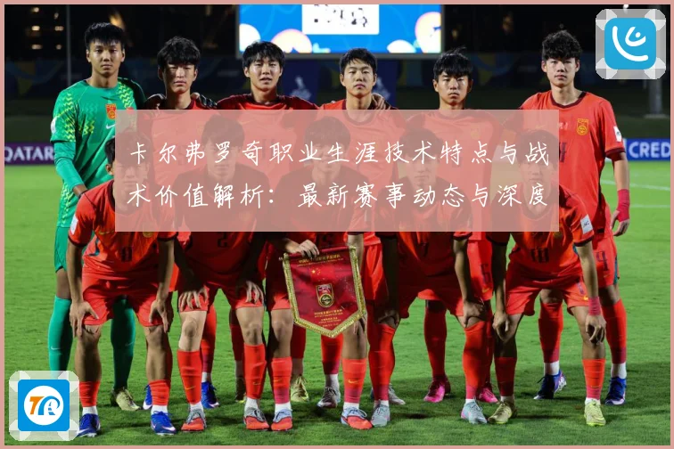 卡尔弗罗奇职业生涯技术特点与战术价值解析：最新赛事动态与深度分析