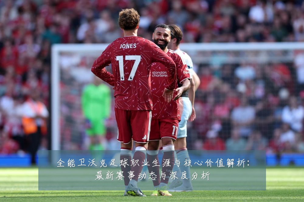 全能卫沃克足球职业生涯与核心价值解析:最新赛事动态与深度分析