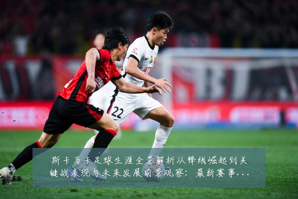 斯卡马卡足球生涯全景解析从锋线崛起到关键战表现与未来发展前景观察:最新赛事动态与深度分析