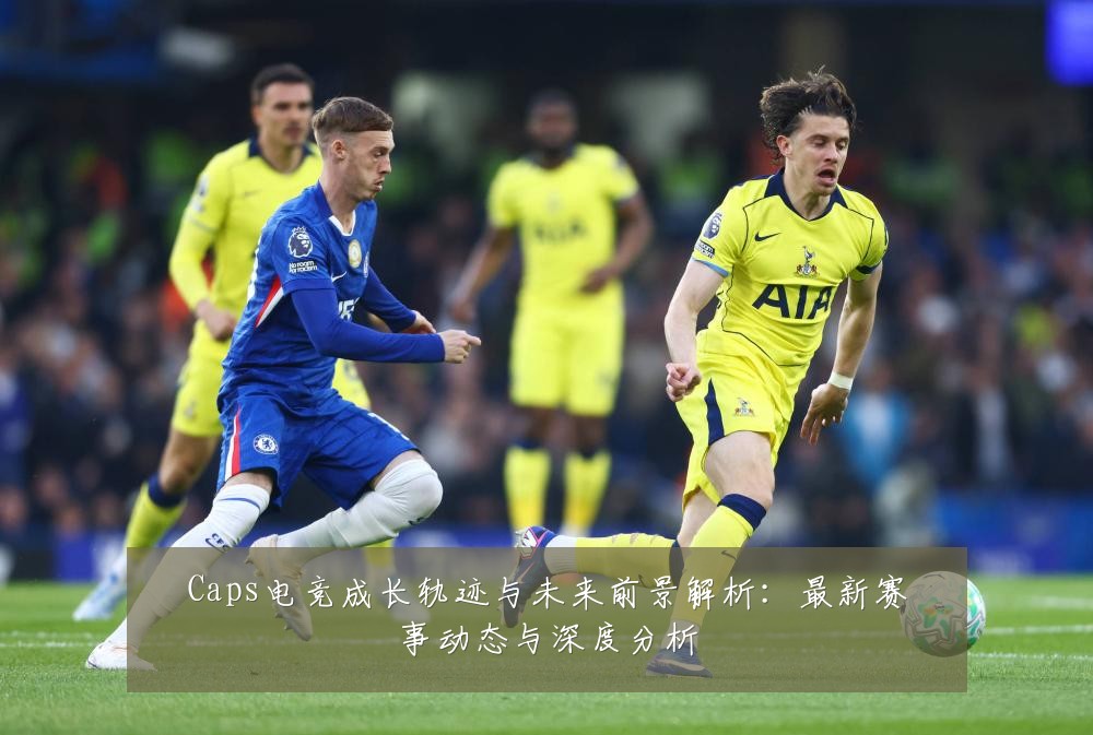 Caps电竞成长轨迹与未来前景解析:最新赛事动态与深度分析