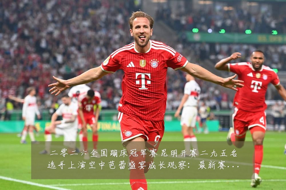 二零二六全国蹦床冠军赛昆明开赛二九五名选手上演空中芭蕾盛宴成长观察:最新赛事动态与深度分析