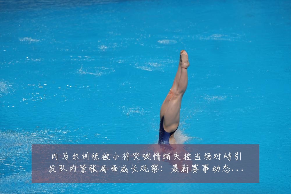 内马尔训练被小将突破情绪失控当场对峙引发队内紧张局面成长观察:最新赛事动态与深度分析