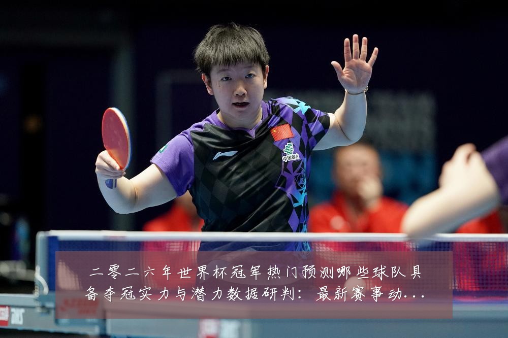 二零二六年世界杯冠军热门预测哪些球队具备夺冠实力与潜力数据研判:最新赛事动态与深度分析