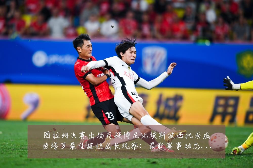 图拉姆决赛出场存疑博尼比埃斯波西托或成劳塔罗最佳搭档成长观察:最新赛事动态与深度分析