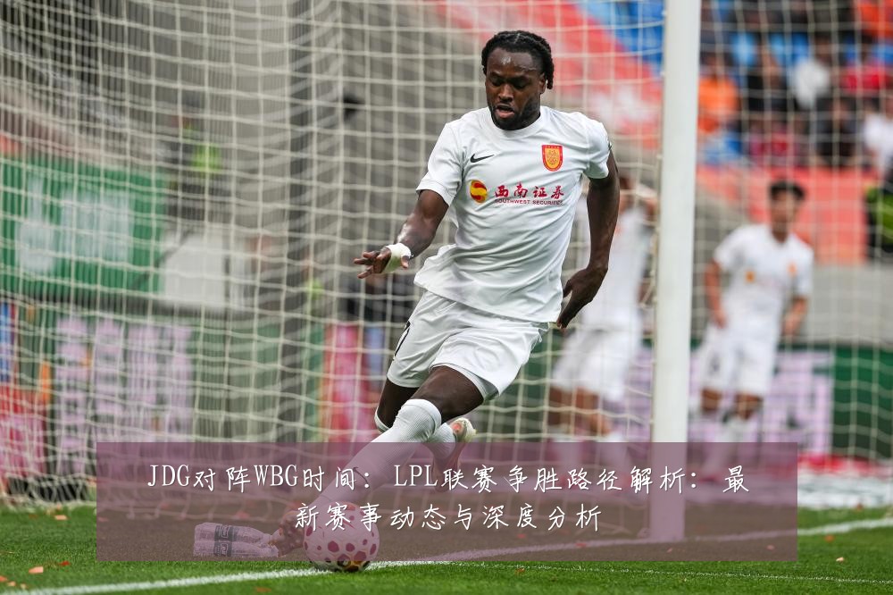JDG对阵WBG时间:LPL联赛争胜路径解析:最新赛事动态与深度分析