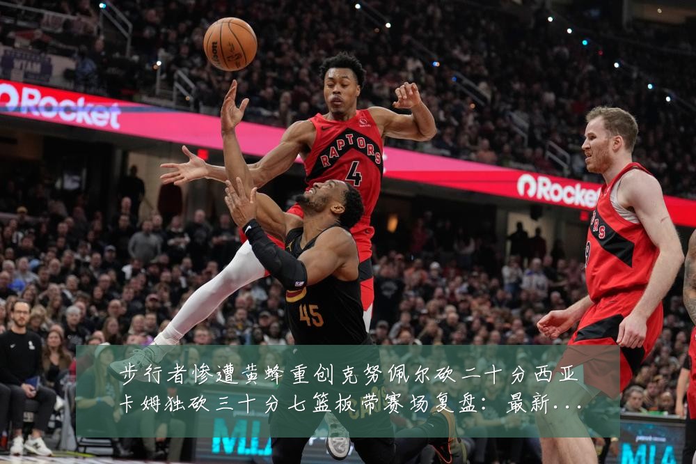 步行者惨遭黄蜂重创克努佩尔砍二十分西亚卡姆独砍三十分七篮板带赛场复盘:最新赛事动态与深度分析