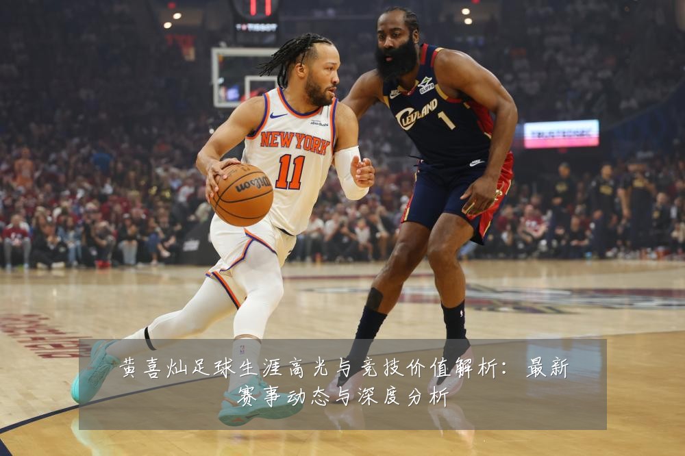黄喜灿足球生涯高光与竞技价值解析:最新赛事动态与深度分析