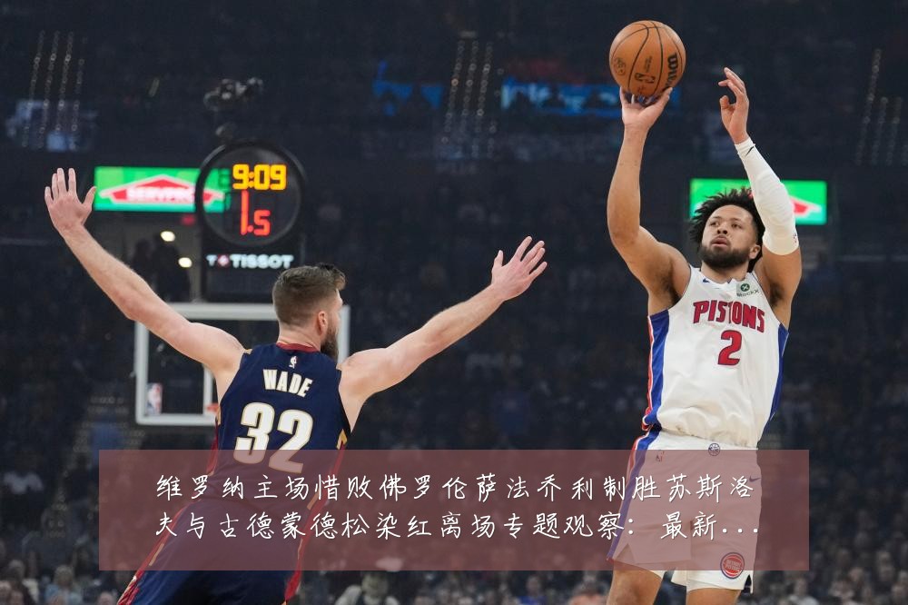 维罗纳主场惜败佛罗伦萨法乔利制胜苏斯洛夫与古德蒙德松染红离场专题观察:最新赛事动态与深度分析