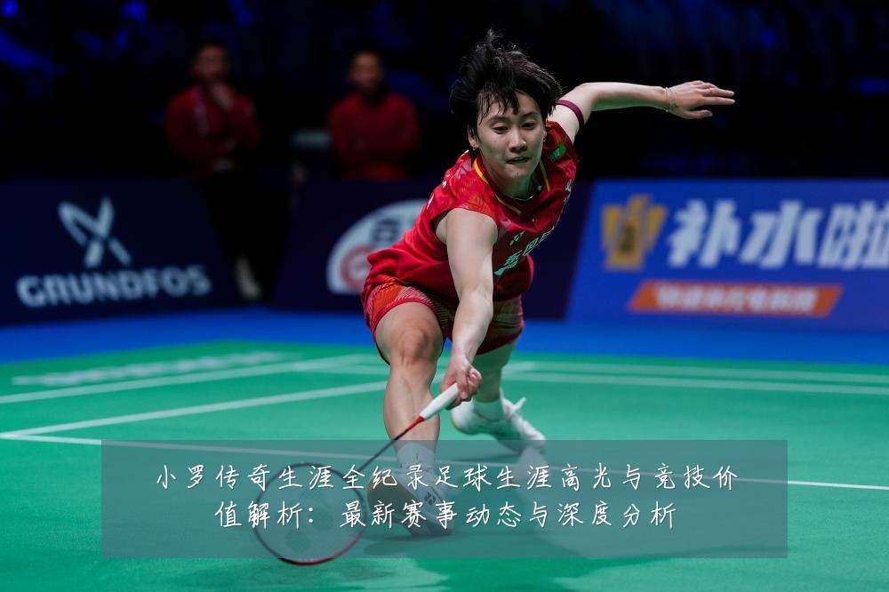 小罗传奇生涯全纪录足球生涯高光与竞技价值解析：最新赛事动态与深度分析